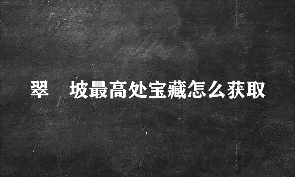 翠玦坡最高处宝藏怎么获取