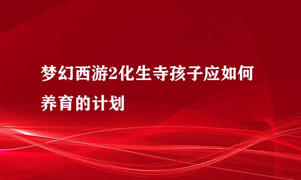 梦幻西游2化生寺孩子应如何养育的计划