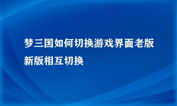 梦三国如何切换游戏界面老版新版相互切换