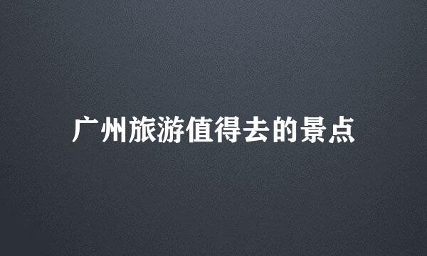 广州旅游值得去的景点