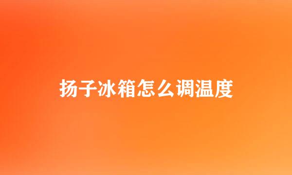 扬子冰箱怎么调温度