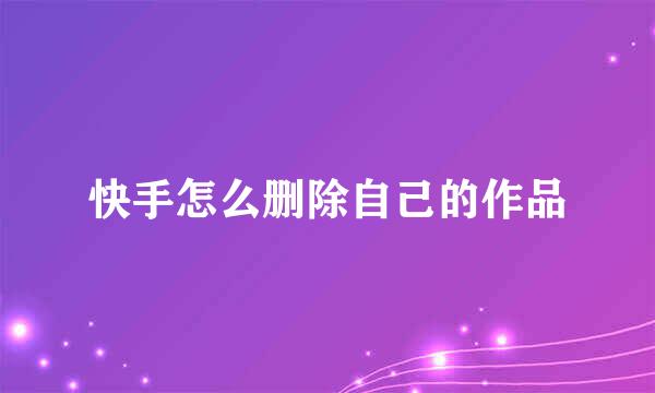 快手怎么删除自己的作品