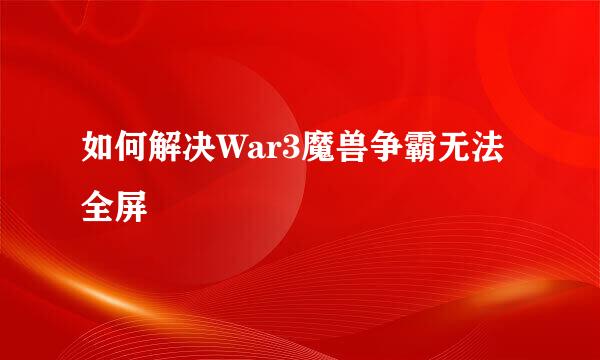 如何解决War3魔兽争霸无法全屏