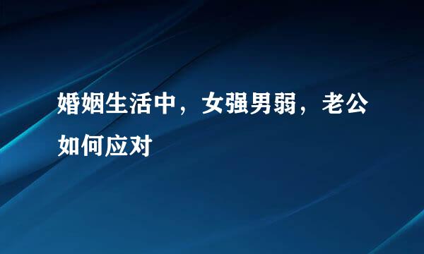 婚姻生活中，女强男弱，老公如何应对
