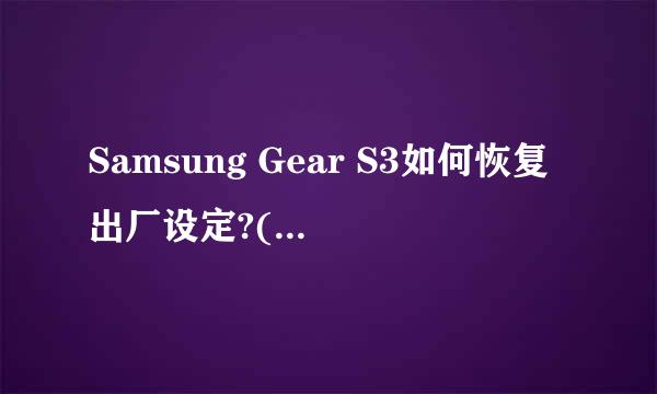 Samsung Gear S3如何恢复出厂设定?(R770/R760)