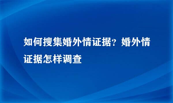 如何搜集婚外情证据？婚外情证据怎样调查