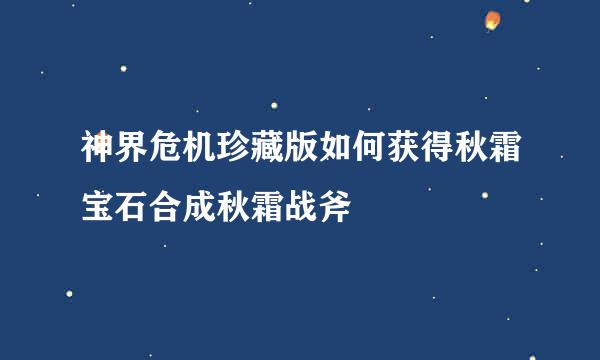 神界危机珍藏版如何获得秋霜宝石合成秋霜战斧