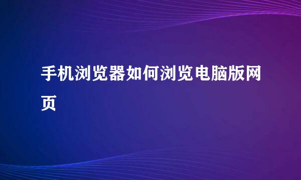 手机浏览器如何浏览电脑版网页