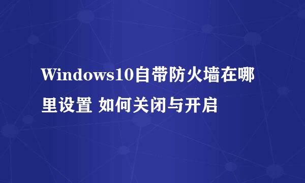Windows10自带防火墙在哪里设置 如何关闭与开启