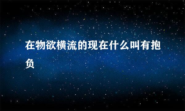 在物欲横流的现在什么叫有抱负