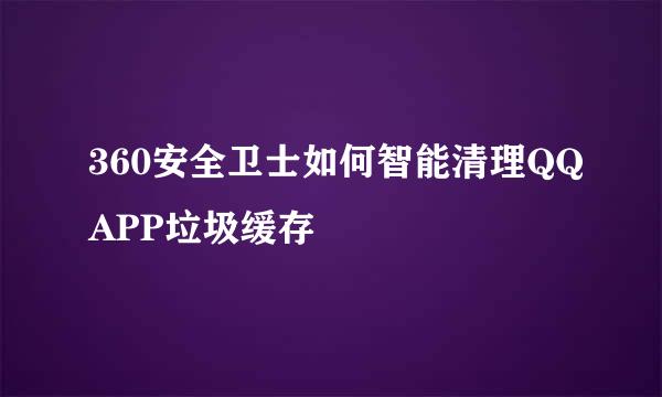 360安全卫士如何智能清理QQAPP垃圾缓存
