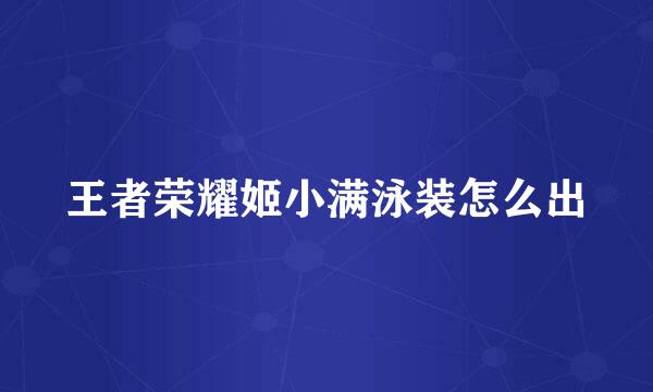 王者荣耀姬小满泳装怎么出