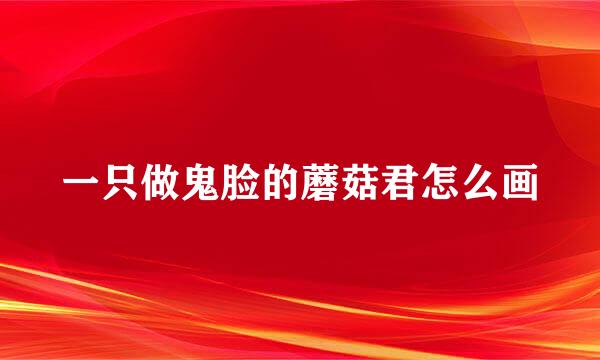 一只做鬼脸的蘑菇君怎么画