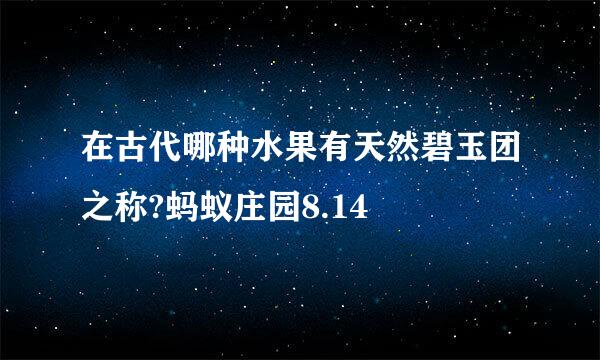 在古代哪种水果有天然碧玉团之称?蚂蚁庄园8.14