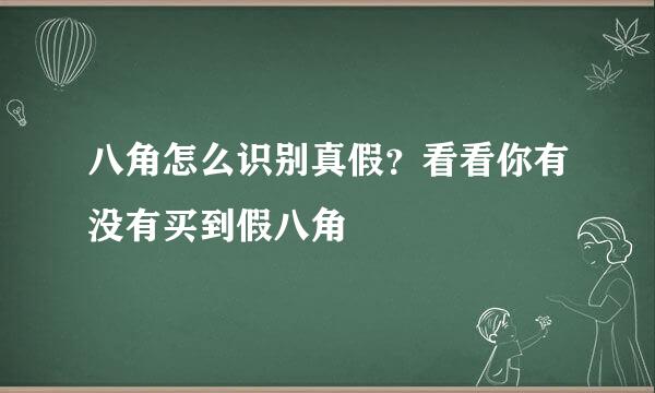 八角怎么识别真假？看看你有没有买到假八角