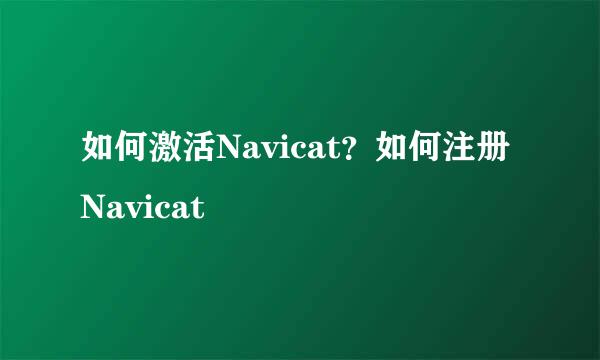 如何激活Navicat？如何注册Navicat