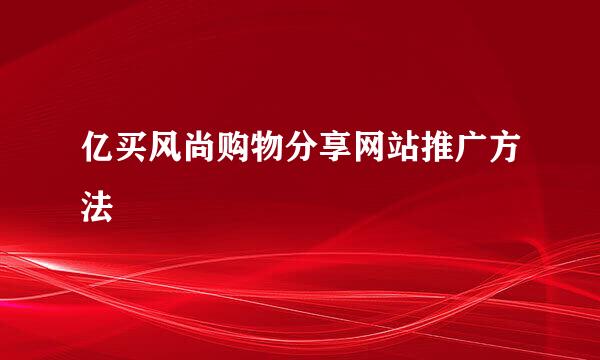 亿买风尚购物分享网站推广方法