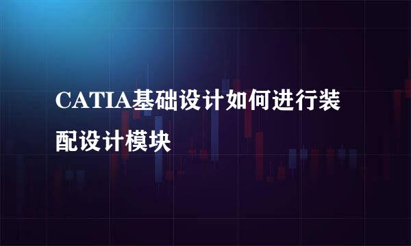 CATIA基础设计如何进行装配设计模块