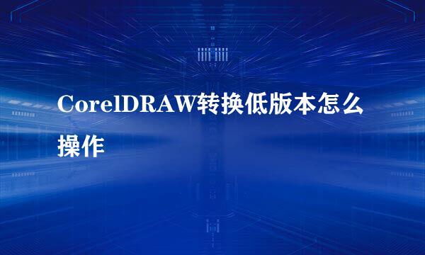 CorelDRAW转换低版本怎么操作