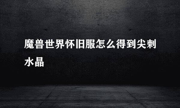 魔兽世界怀旧服怎么得到尖刺水晶