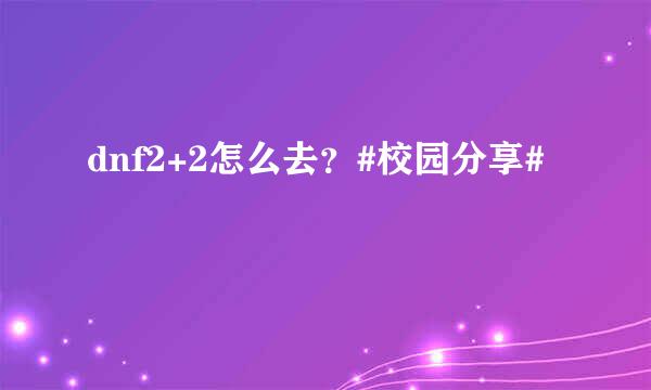 dnf2+2怎么去？#校园分享#