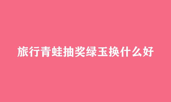 旅行青蛙抽奖绿玉换什么好