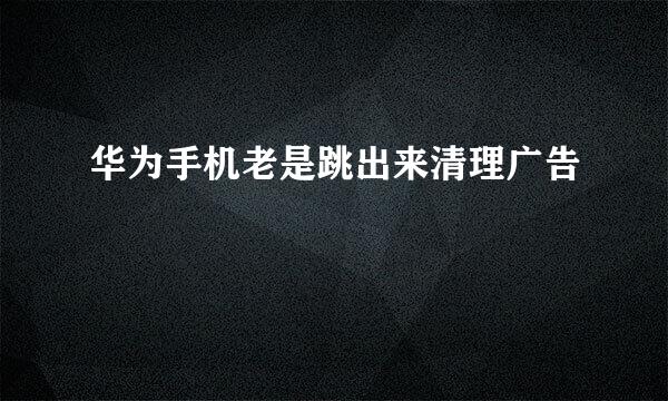华为手机老是跳出来清理广告