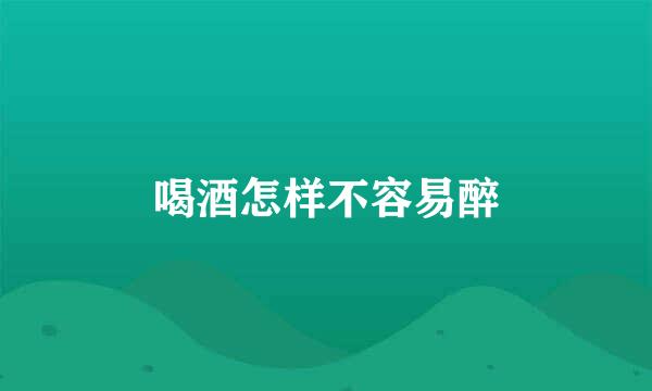 喝酒怎样不容易醉