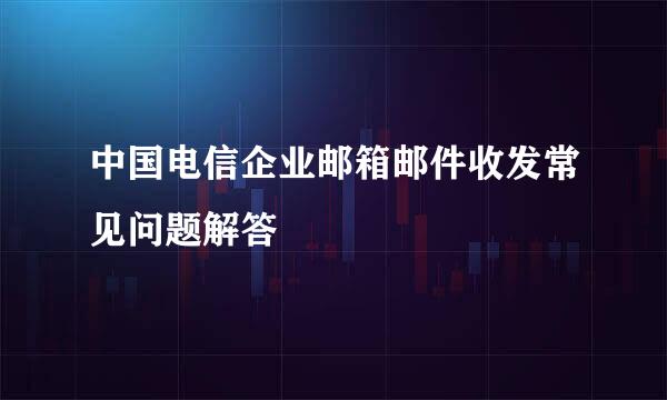 中国电信企业邮箱邮件收发常见问题解答