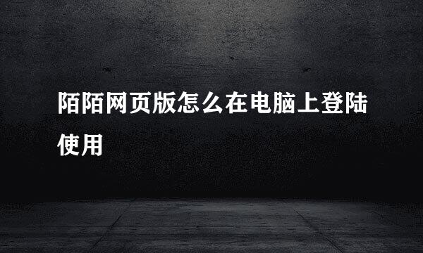 陌陌网页版怎么在电脑上登陆使用