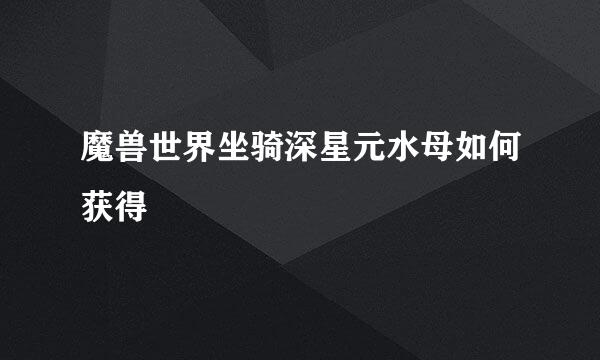 魔兽世界坐骑深星元水母如何获得