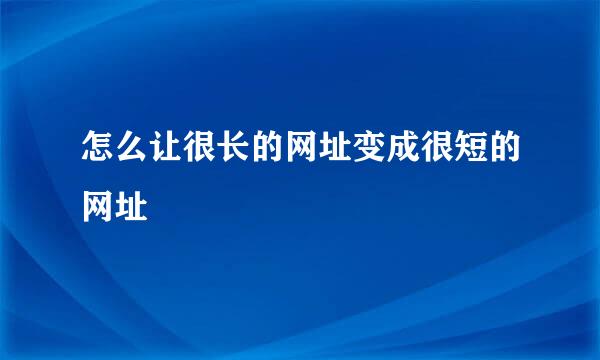 怎么让很长的网址变成很短的网址