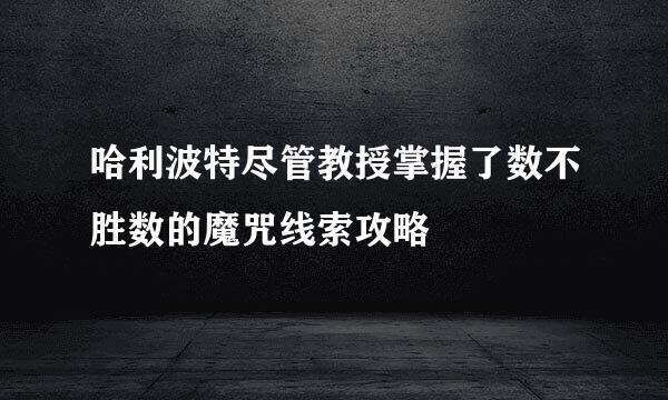 哈利波特尽管教授掌握了数不胜数的魔咒线索攻略