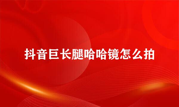 抖音巨长腿哈哈镜怎么拍