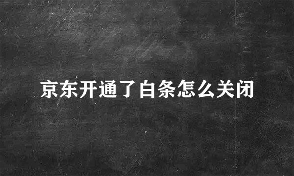 京东开通了白条怎么关闭