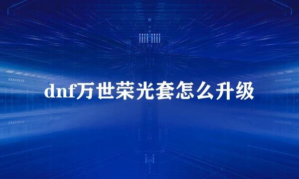 dnf万世荣光套怎么升级