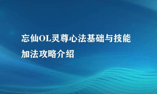 忘仙OL灵尊心法基础与技能加法攻略介绍