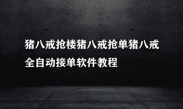 猪八戒抢楼猪八戒抢单猪八戒全自动接单软件教程