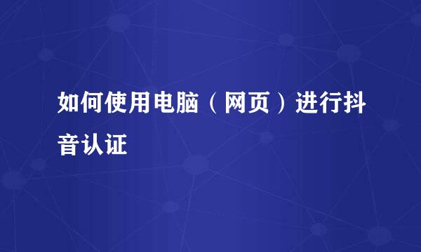 如何使用电脑（网页）进行抖音认证