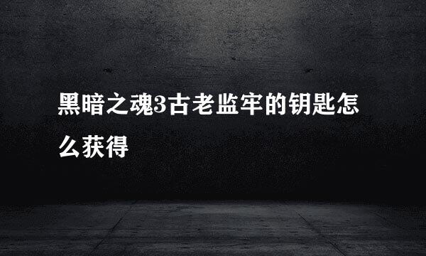 黑暗之魂3古老监牢的钥匙怎么获得