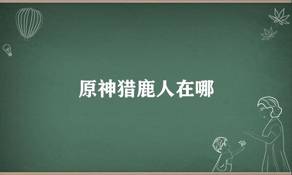 原神猎鹿人在哪