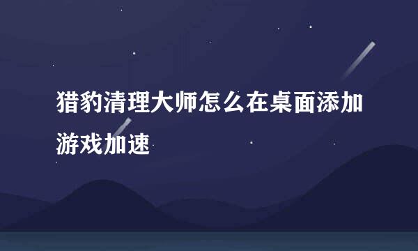 猎豹清理大师怎么在桌面添加游戏加速