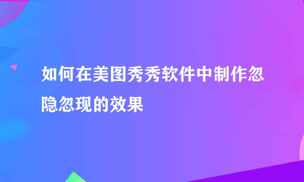 如何在美图秀秀软件中制作忽隐忽现的效果