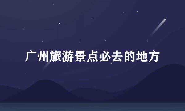 广州旅游景点必去的地方