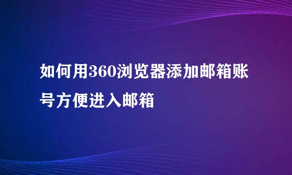 如何用360浏览器添加邮箱账号方便进入邮箱
