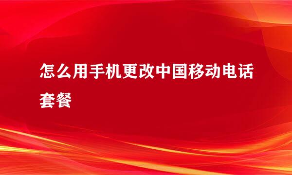 怎么用手机更改中国移动电话套餐