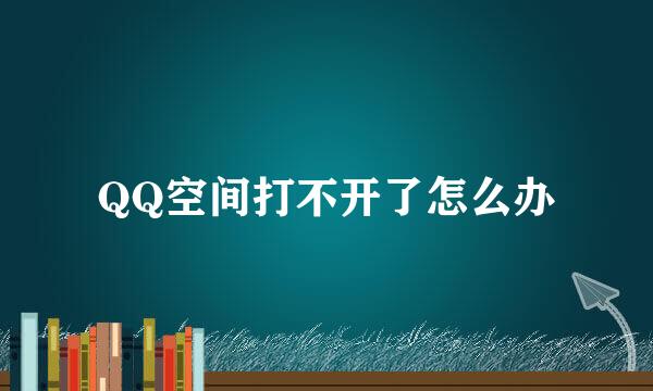 QQ空间打不开了怎么办