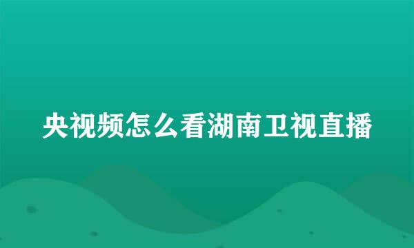 央视频怎么看湖南卫视直播