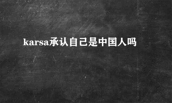 karsa承认自己是中国人吗
