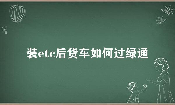 装etc后货车如何过绿通